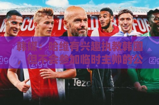 韩媒:哈维有兴趣执教韩国,但不会参加临时主帅的公开招募 韩媒:哈维有兴趣执教韩国,但不会参加临时主帅的公开招募