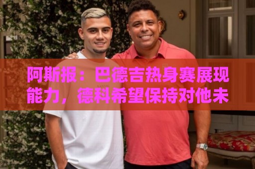 阿斯报：巴德吉热身赛展现能力，德科希望保持对他未来的控制权