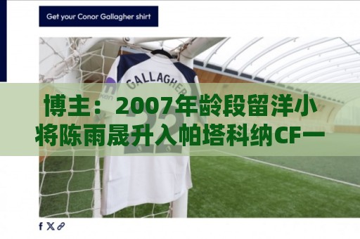 博主:2007年龄段留洋小将陈雨晟升入帕塔科纳CF一线队 博主:2007年龄段留洋小将陈雨晟升入帕塔科纳CF一线队
