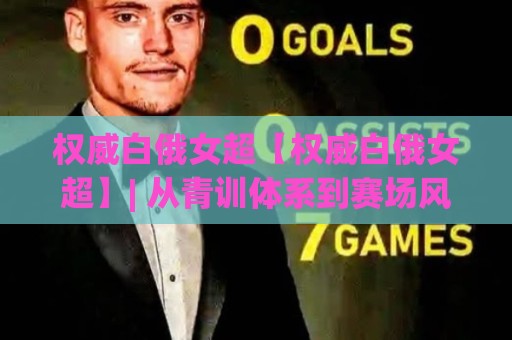 权威白俄女超【权威白俄女超】| 从青训体系到赛场风格：权威白俄女超为何值得长期关注？🌷今晚靠谱最火娱乐网文字中文解说直播指南蓝光低水