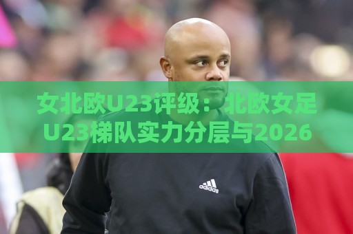女北欧U23评级:北欧女足U23梯队实力分层与2026赛季新星追踪【女北欧U23评级】🌷网上热门投球站小球粤语解说高水贴水在线原声解说 女北欧U23评级:北欧女足U23梯队实力分层与2026赛季新星追踪【女北欧U23评级】🌷网上热门投球站小球粤语解说高水贴水在线原声解说