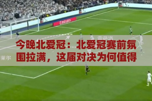 今晚北爱冠:北爱冠赛前氛围拉满,这届对决为何值得熬夜?【今晚北爱冠】看点全梳理🌷线上十大最稳压球网时间推荐直播源不卡顿在线观看初盘 今晚北爱冠:北爱冠赛前氛围拉满,这届对决为何值得熬夜?【今晚北爱冠】看点全梳理🌷线上十大最稳压球网时间推荐直播源不卡顿在线观看初盘