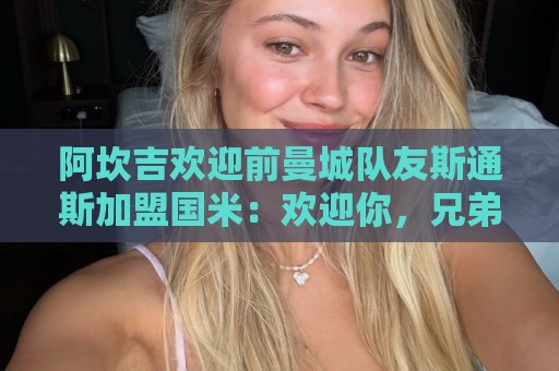 阿坎吉欢迎前曼城队友斯通斯加盟国米:欢迎你,兄弟! 阿坎吉欢迎前曼城队友斯通斯加盟国米:欢迎你,兄弟!
