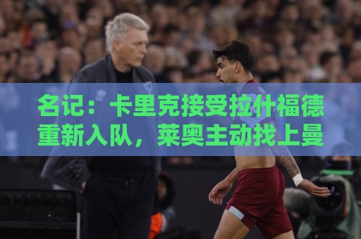 名记：卡里克接受拉什福德重新入队，莱奥主动找上曼联但成本太高