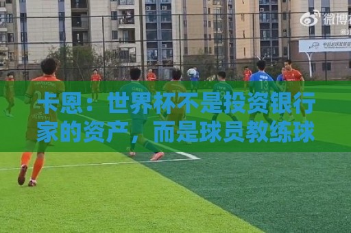卡恩：世界杯不是投资银行家的资产，而是球员教练球迷的宝贵遗产