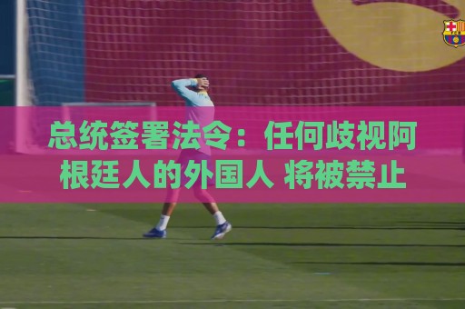 总统签署法令:任何歧视阿根廷人的外国人 将被禁止入境/驱逐出境 总统签署法令:任何歧视阿根廷人的外国人 将被禁止入境/驱逐出境