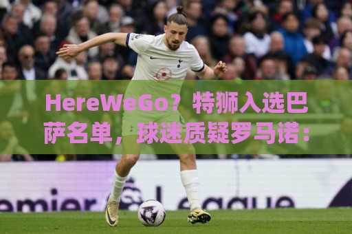 HereWeGo?特狮入选巴萨名单,球迷质疑罗马诺:go哪了?发假消息 HereWeGo?特狮入选巴萨名单,球迷质疑罗马诺:go哪了?发假消息