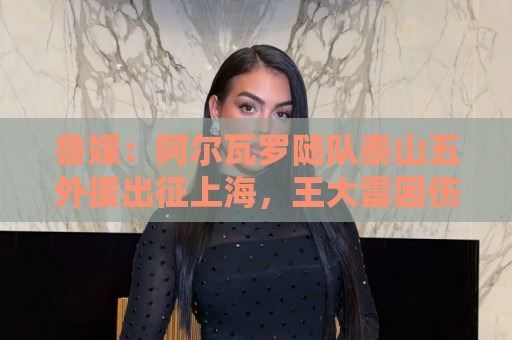 鲁媒:阿尔瓦罗随队泰山五外援出征上海,王大雷因伤缺席 鲁媒:阿尔瓦罗随队泰山五外援出征上海,王大雷因伤缺席