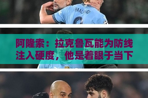 阿隆索:拉克鲁瓦能为防线注入硬度,他是着眼于当下与未来的签约 阿隆索:拉克鲁瓦能为防线注入硬度,他是着眼于当下与未来的签约