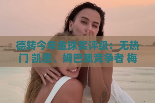德转今年金球奖评级:无热门 凯恩、姆巴佩竞争者 梅西有机会 德转今年金球奖评级:无热门 凯恩、姆巴佩竞争者 梅西有机会