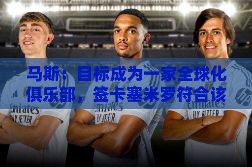 马斯:目标成为一家全球化俱乐部,签卡塞米罗符合该理念 马斯:目标成为一家全球化俱乐部,签卡塞米罗符合该理念