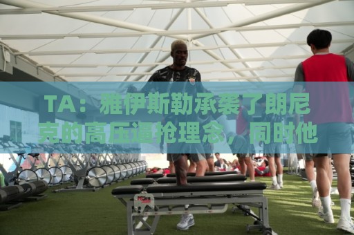 TA：雅伊斯勒承袭了朗尼克的高压逼抢理念，同时他深谙变通之道