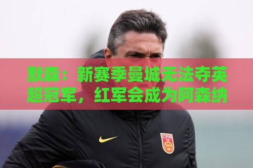 默森:新赛季曼城无法夺英超冠军,红军会成为阿森纳争冠最大对手 默森:新赛季曼城无法夺英超冠军,红军会成为阿森纳争冠最大对手