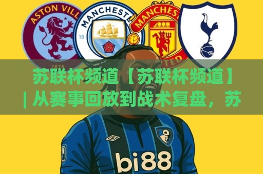 苏联杯频道【苏联杯频道】| 从赛事回放到战术复盘,苏联杯频道带你读懂经典对决的每一帧🌷最大权威网页下球站指南蓝光低水无需注册观看解说 苏联杯频道【苏联杯频道】| 从赛事回放到战术复盘,苏联杯频道带你读懂经典对决的每一帧🌷最大权威网页下球站指南蓝光低水无需注册观看解说