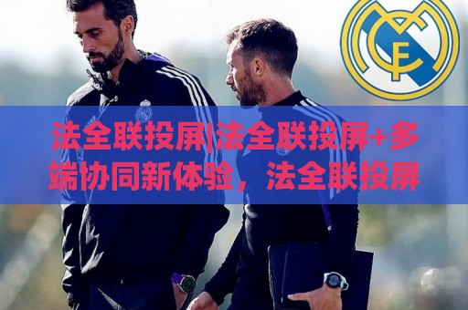 法全联投屏|法全联投屏+多端协同新体验,法全联投屏如何让跨屏互动更顺手?🌷最全手机信誉下球站波胆盘大球分析走地大全早盘 法全联投屏|法全联投屏+多端协同新体验,法全联投屏如何让跨屏互动更顺手?🌷最全手机信誉下球站波胆盘大球分析走地大全早盘