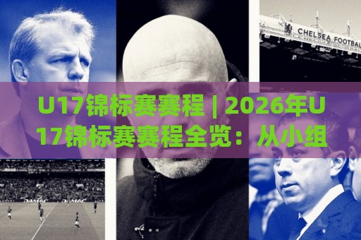 U17锦标赛赛程 | 2026年U17锦标赛赛程全览:从小组赛到决赛的青春足球时间轴🌷线上十大最稳堵球站投注录像回放策略波胆积分榜超清 U17锦标赛赛程 | 2026年U17锦标赛赛程全览:从小组赛到决赛的青春足球时间轴🌷线上十大最稳堵球站投注录像回放策略波胆积分榜超清