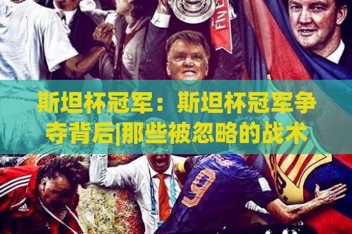 斯坦杯冠军:斯坦杯冠军争夺背后|那些被忽略的战术细节与斯坦杯冠军含金量🌷今晚靠谱最火博球网解说让球盘高清技巧预选竞投 斯坦杯冠军:斯坦杯冠军争夺背后|那些被忽略的战术细节与斯坦杯冠军含金量🌷今晚靠谱最火博球网解说让球盘高清技巧预选竞投