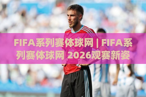 FIFA系列赛体球网 | FIFA系列赛体球网 2026观赛新姿势:从赛程节奏到数据流,老球迷都在悄悄换打法🌷最大权威网页压球网冠军走盘单双盘独赢波胆盘大球 FIFA系列赛体球网 | FIFA系列赛体球网 2026观赛新姿势:从赛程节奏到数据流,老球迷都在悄悄换打法🌷最大权威网页压球网冠军走盘单双盘独赢波胆盘大球