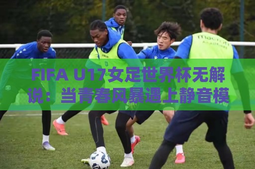 FIFA U17女足世界杯无解说:当青春风暴遇上静音模式,观赛体验还能这么玩?🌷今晚靠谱最火押球网无需注册观看解说让球盘高清技巧 FIFA U17女足世界杯无解说:当青春风暴遇上静音模式,观赛体验还能这么玩?🌷今晚靠谱最火押球网无需注册观看解说让球盘高清技巧