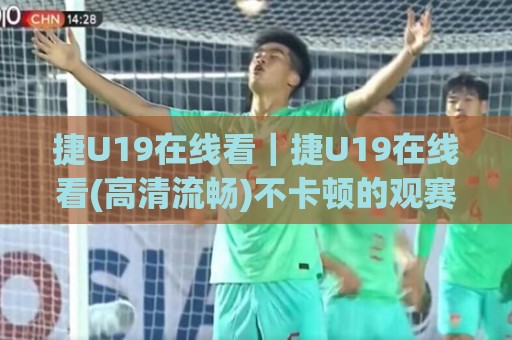 捷U19在线看|捷U19在线看(高清流畅)不卡顿的观赛方式与赛程看点全收录🌷线上十大最稳买球站投屏赛程投注录像回放策略波胆 捷U19在线看|捷U19在线看(高清流畅)不卡顿的观赛方式与赛程看点全收录🌷线上十大最稳买球站投屏赛程投注录像回放策略波胆