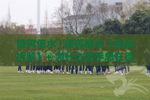 德丙低水 | 德丙低水【实战拆解】+ 为什么老手总在德丙低水(盘路)里找到节奏感?🌷今晚靠谱最火娱乐网文字中文解说直播指南蓝光低水 德丙低水 | 德丙低水【实战拆解】+ 为什么老手总在德丙低水(盘路)里找到节奏感?🌷今晚靠谱最火娱乐网文字中文解说直播指南蓝光低水