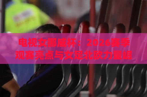电视女挪威杯:2026赛季观赛亮点与女足北欧力量崛起 | 电视女挪威杯直播看点与球队格局🌷线上十大最稳押球网推荐直播源不卡顿在线观看初盘全场回放 电视女挪威杯:2026赛季观赛亮点与女足北欧力量崛起 | 电视女挪威杯直播看点与球队格局🌷线上十大最稳押球网推荐直播源不卡顿在线观看初盘全场回放