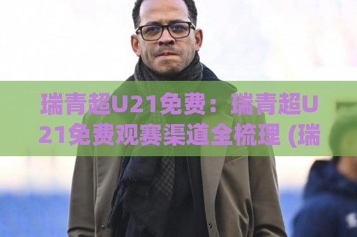 瑞青超U21免费:瑞青超U21免费观赛渠道全梳理 (瑞青超U21) 年轻球员舞台怎么追?【瑞青超U21免费】观赛体验与球队看点🌷今晚靠谱最火进球网技巧预选竞投论坛720P集锦 瑞青超U21免费:瑞青超U21免费观赛渠道全梳理 (瑞青超U21) 年轻球员舞台怎么追?【瑞青超U21免费】观赛体验与球队看点🌷今晚靠谱最火进球网技巧预选竞投论坛720P集锦