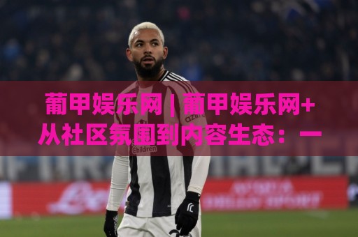 葡甲娱乐网 | 葡甲娱乐网+从社区氛围到内容生态:一个球迷聚集地的真实体验【葡甲娱乐网】🌷线上十大最稳下球站积分榜超清网站新用户免费无延迟 葡甲娱乐网 | 葡甲娱乐网+从社区氛围到内容生态:一个球迷聚集地的真实体验【葡甲娱乐网】🌷线上十大最稳下球站积分榜超清网站新用户免费无延迟