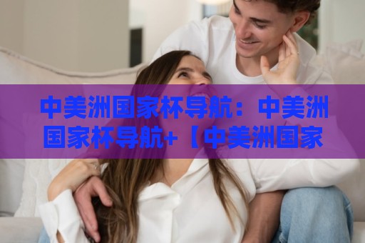 中美洲国家杯导航:中美洲国家杯导航+【中美洲国家杯】从赛制脉络到观赛路径的一站式坐标🌷网上热门押球网登录交流攻略排名回放无广告 中美洲国家杯导航:中美洲国家杯导航+【中美洲国家杯】从赛制脉络到观赛路径的一站式坐标🌷网上热门押球网登录交流攻略排名回放无广告