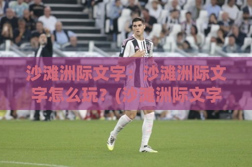 沙滩洲际文字:沙滩洲际文字怎么玩?(沙滩洲际文字)从灵感采集到排版落地的完整思路【沙滩洲际文字】🌷最大权威网页投球网波胆盘大球分析走地大全早盘 沙滩洲际文字:沙滩洲际文字怎么玩?(沙滩洲际文字)从灵感采集到排版落地的完整思路【沙滩洲际文字】🌷最大权威网页投球网波胆盘大球分析走地大全早盘