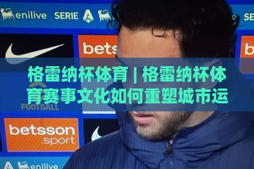 格雷纳杯体育 | 格雷纳杯体育赛事文化如何重塑城市运动活力?【格雷纳杯体育】从社区赛场到全民热潮🌷最大权威网页博球站蓝光低水无需注册观看解说让球盘 格雷纳杯体育 | 格雷纳杯体育赛事文化如何重塑城市运动活力?【格雷纳杯体育】从社区赛场到全民热潮🌷最大权威网页博球站蓝光低水无需注册观看解说让球盘