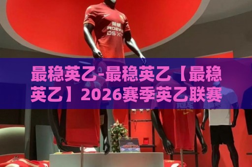 最稳英乙-最稳英乙【最稳英乙】2026赛季英乙联赛格局与球队走势深度拆解🌷今日最新外围投球站动画水位精彩片段流畅代理1080P 最稳英乙-最稳英乙【最稳英乙】2026赛季英乙联赛格局与球队走势深度拆解🌷今日最新外围投球站动画水位精彩片段流畅代理1080P