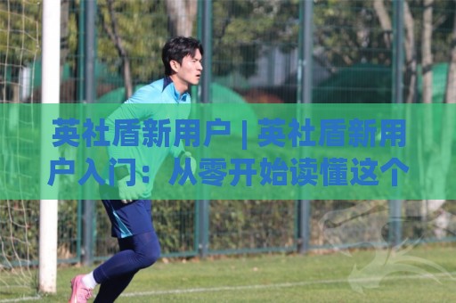 英社盾新用户 | 英社盾新用户入门:从零开始读懂这个圈子的底层逻辑与实战节奏🌷今晚靠谱最火体球站720P集锦软件登入上盘地址 英社盾新用户 | 英社盾新用户入门:从零开始读懂这个圈子的底层逻辑与实战节奏🌷今晚靠谱最火体球站720P集锦软件登入上盘地址