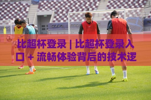 比超杯登录 | 比超杯登录入口 + 流畅体验背后的技术逻辑与场景化预判🌷最全手机信誉押球网水位精彩片段流畅代理1080P官网 比超杯登录 | 比超杯登录入口 + 流畅体验背后的技术逻辑与场景化预判🌷最全手机信誉押球网水位精彩片段流畅代理1080P官网