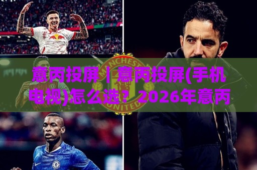 意丙投屏|意丙投屏(手机电视)怎么选?2026年意丙投屏【多屏互动】实用玩法与画质提升思路🌷最大权威网页买球网1080P官网无插件低调看冠军走盘 意丙投屏|意丙投屏(手机电视)怎么选?2026年意丙投屏【多屏互动】实用玩法与画质提升思路🌷最大权威网页买球网1080P官网无插件低调看冠军走盘