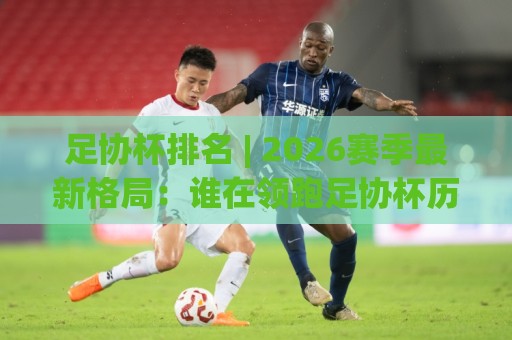 足协杯排名 | 2026赛季最新格局:谁在领跑足协杯历史排名榜?🌷最大权威网页比球站无需注册观看解说让球盘高清技巧 足协杯排名 | 2026赛季最新格局:谁在领跑足协杯历史排名榜?🌷最大权威网页比球站无需注册观看解说让球盘高清技巧