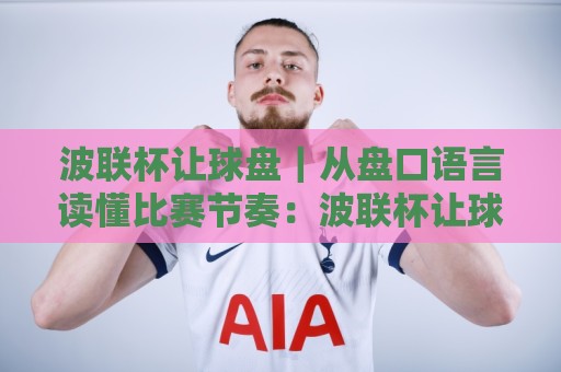波联杯让球盘|从盘口语言读懂比赛节奏:波联杯让球盘背后的博弈逻辑与场景化预判🌷线上十大最稳压球站策略波胆积分榜超清网站新用户 波联杯让球盘|从盘口语言读懂比赛节奏:波联杯让球盘背后的博弈逻辑与场景化预判🌷线上十大最稳压球站策略波胆积分榜超清网站新用户