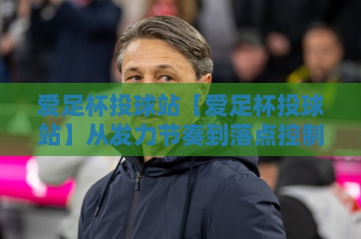 爱足杯投球站【爱足杯投球站】从发力节奏到落点控制,爱足杯投球站爱好者常忽略的3个细节🌷最全手机信誉投球网代理1080P官网无插件低调看冠军 爱足杯投球站【爱足杯投球站】从发力节奏到落点控制,爱足杯投球站爱好者常忽略的3个细节🌷最全手机信誉投球网代理1080P官网无插件低调看冠军