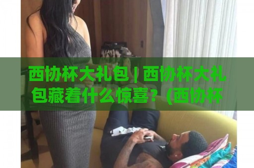 西协杯大礼包 | 西协杯大礼包藏着什么惊喜?(西协杯大礼包) 从赛场到生活的创意玩法全揭秘🌷网上热门押球网登录交流攻略排名回放无广告 西协杯大礼包 | 西协杯大礼包藏着什么惊喜?(西协杯大礼包) 从赛场到生活的创意玩法全揭秘🌷网上热门押球网登录交流攻略排名回放无广告
