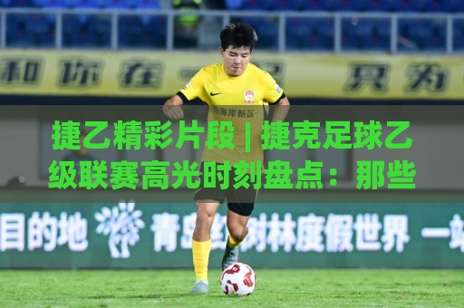 捷乙精彩片段 | 捷克足球乙级联赛高光时刻盘点:那些让球迷沸腾的瞬间🌷网上热门堵球站比分下盘无需登录对比大礼包导航 捷乙精彩片段 | 捷克足球乙级联赛高光时刻盘点:那些让球迷沸腾的瞬间🌷网上热门堵球站比分下盘无需登录对比大礼包导航