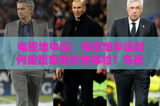 电视地中运：电视地中运如何重塑家庭影音体验？电视地中运+2026年客厅娱乐新趋势🌷最全手机信誉进球站大全早盘文字中文解说直播指南
