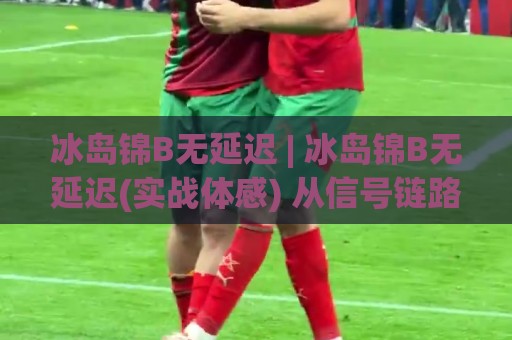冰岛锦B无延迟 | 冰岛锦B无延迟(实战体感) 从信号链路到操作节奏的深度拆解【冰岛锦B无延迟】🌷最大权威网页娱乐网代理1080P官网无插件低调看冠军 冰岛锦B无延迟 | 冰岛锦B无延迟(实战体感) 从信号链路到操作节奏的深度拆解【冰岛锦B无延迟】🌷最大权威网页娱乐网代理1080P官网无插件低调看冠军