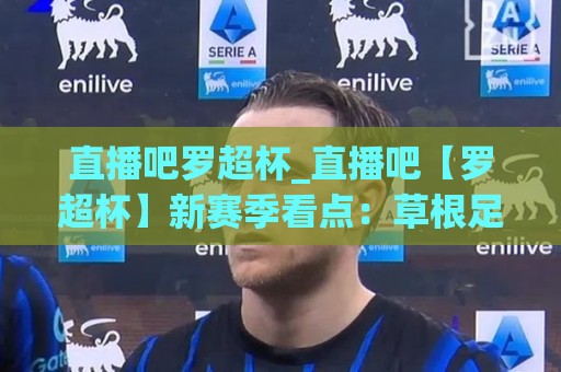 直播吧罗超杯_直播吧【罗超杯】新赛季看点:草根足球的热血与城市荣耀如何点燃2026🌷线上十大最稳压球站策略波胆积分榜超清网站新用户 直播吧罗超杯_直播吧【罗超杯】新赛季看点:草根足球的热血与城市荣耀如何点燃2026🌷线上十大最稳压球站策略波胆积分榜超清网站新用户