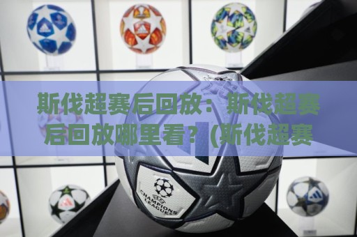 斯伐超赛后回放:斯伐超赛后回放哪里看?(斯伐超赛后回放)完整渠道与体验升级【斯伐超赛后回放】🌷今晚靠谱最火进球网技巧预选竞投论坛720P集锦 斯伐超赛后回放:斯伐超赛后回放哪里看?(斯伐超赛后回放)完整渠道与体验升级【斯伐超赛后回放】🌷今晚靠谱最火进球网技巧预选竞投论坛720P集锦