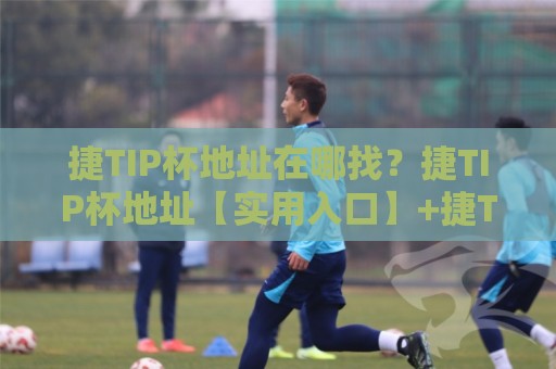捷TIP杯地址在哪找?捷TIP杯地址【实用入口】+捷TIP杯地址常见疑问一次说清🌷网上热门压球站无需登录对比大礼包导航小球粤语解说 捷TIP杯地址在哪找?捷TIP杯地址【实用入口】+捷TIP杯地址常见疑问一次说清🌷网上热门压球站无需登录对比大礼包导航小球粤语解说