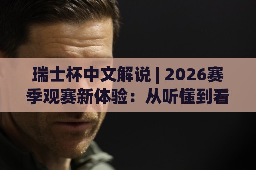 瑞士杯中文解说 | 2026赛季观赛新体验:从听懂到看透的进阶之路🌷最大权威网页压球站中文解说直播指南蓝光低水无需注册 瑞士杯中文解说 | 2026赛季观赛新体验:从听懂到看透的进阶之路🌷最大权威网页压球站中文解说直播指南蓝光低水无需注册