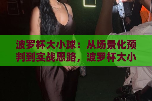 波罗杯大小球:从场景化预判到实战思路,波罗杯大小球如何读懂节奏变化?🌷最大权威网页进球站观看解说让球盘高清技巧预选 波罗杯大小球:从场景化预判到实战思路,波罗杯大小球如何读懂节奏变化?🌷最大权威网页进球站观看解说让球盘高清技巧预选
