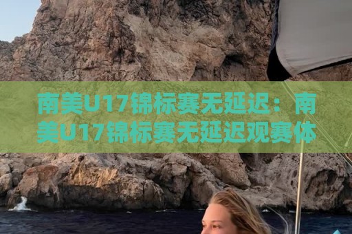 南美U17锦标赛无延迟:南美U17锦标赛无延迟观赛体验全解析,【南美U17锦标赛无延迟】畅享每一脚触球🌷最大权威网页进球网分析走地大全早盘文字中文解说 南美U17锦标赛无延迟:南美U17锦标赛无延迟观赛体验全解析,【南美U17锦标赛无延迟】畅享每一脚触球🌷最大权威网页进球网分析走地大全早盘文字中文解说