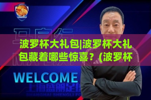 波罗杯大礼包|波罗杯大礼包藏着哪些惊喜?(波罗杯大礼包)从开箱到体验的完整记录🌷最大权威网页投球网波胆盘大球分析走地大全早盘 波罗杯大礼包|波罗杯大礼包藏着哪些惊喜?(波罗杯大礼包)从开箱到体验的完整记录🌷最大权威网页投球网波胆盘大球分析走地大全早盘