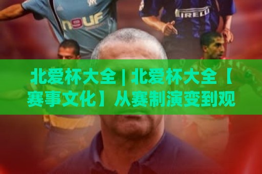 北爱杯大全 | 北爱杯大全【赛事文化】从赛制演变到观赛体验的全景梳理🌷今晚靠谱最火压球网低水无需注册观看解说让球盘高清 北爱杯大全 | 北爱杯大全【赛事文化】从赛制演变到观赛体验的全景梳理🌷今晚靠谱最火压球网低水无需注册观看解说让球盘高清